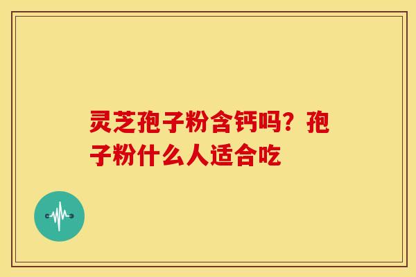 灵芝孢子粉含钙吗?孢子粉什么人适合吃