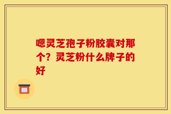 嗯灵芝孢子粉胶囊对那个？灵芝粉什么牌子的好