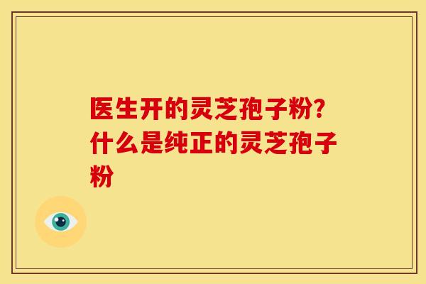 医生开的灵芝孢子粉?什么是纯正的灵芝孢子粉