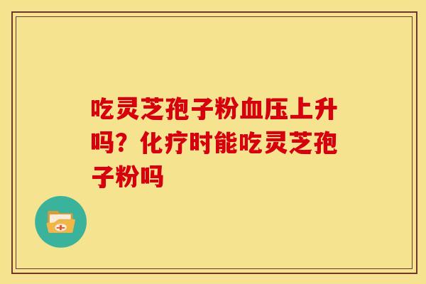 吃灵芝孢子粉血压上升吗?化疗时能吃灵芝孢子粉吗