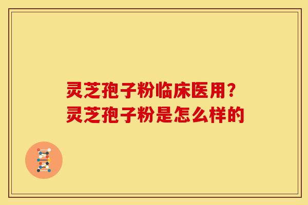 灵芝孢子粉临床医用?灵芝孢子粉是怎么样的