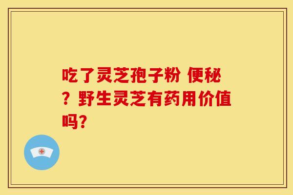 吃了灵芝孢子粉 便秘？野生灵芝有药用价值吗？