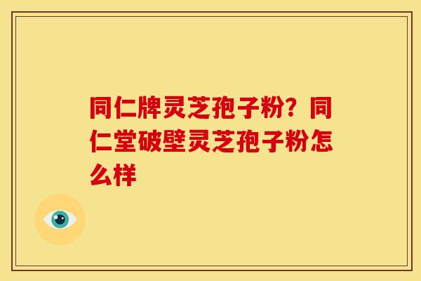 同仁牌灵芝孢子粉?同仁堂破壁灵芝孢子粉怎么样