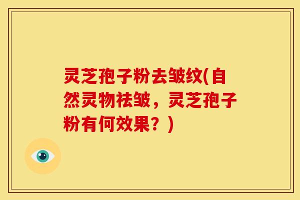 灵芝孢子粉去皱纹(自然灵物祛皱，灵芝孢子粉有何效果？)