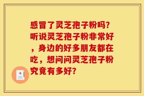 感冒了灵芝孢子粉吗?听说灵芝孢子粉非常好,身边的好多朋友都在吃,想问问灵芝孢子粉究竟有多好?