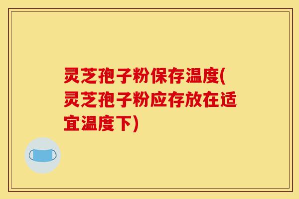 灵芝孢子粉保存温度(灵芝孢子粉应存放在适宜温度下)