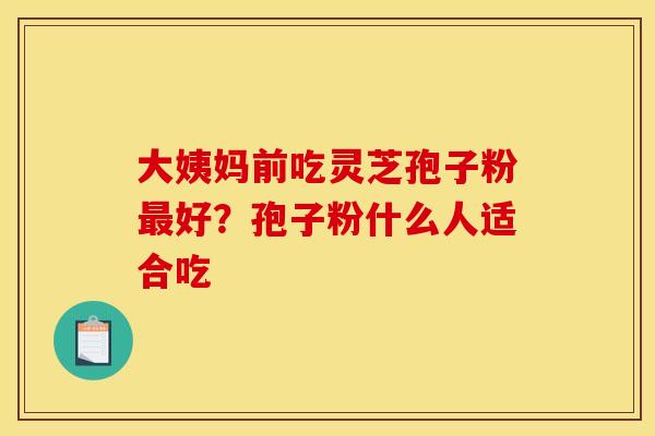 大姨妈前吃灵芝孢子粉最好?孢子粉什么人适合吃