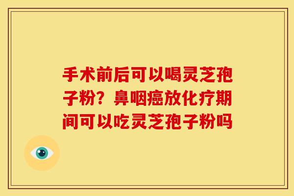 手术前后可以喝灵芝孢子粉？鼻咽癌放化疗期间可以吃灵芝孢子粉吗
