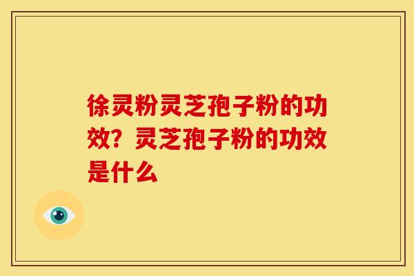 徐灵粉灵芝孢子粉的功效?灵芝孢子粉的功效是什么