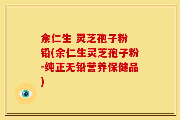 余仁生 灵芝孢子粉 铅(余仁生灵芝孢子粉-纯正无铅营养保健品)