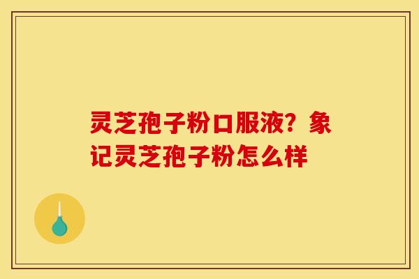 灵芝孢子粉口服液？象记灵芝孢子粉怎么样