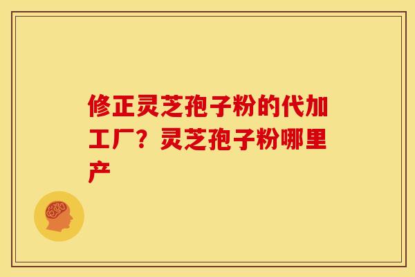 修正灵芝孢子粉的代加工厂？灵芝孢子粉哪里产