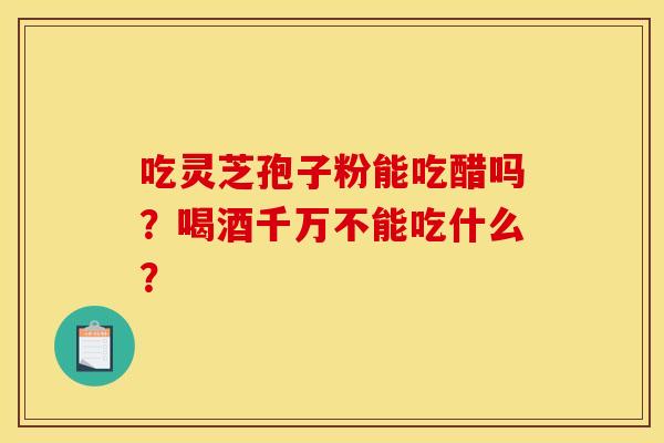 吃灵芝孢子粉能吃醋吗?喝酒千万不能吃什么?