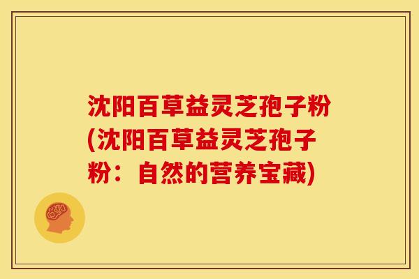 沈阳百草益灵芝孢子粉(沈阳百草益灵芝孢子粉：自然的营养宝藏)