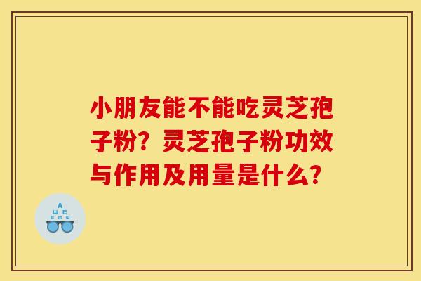 小朋友能不能吃灵芝孢子粉?灵芝孢子粉功效与作用及用量是什么?