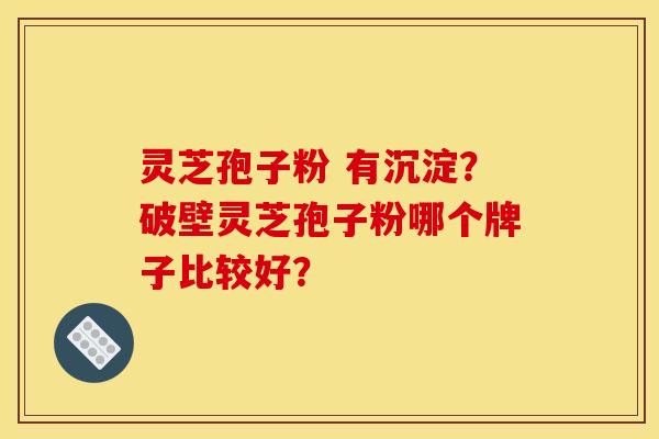 灵芝孢子粉 有沉淀?破壁灵芝孢子粉哪个牌子比较好?