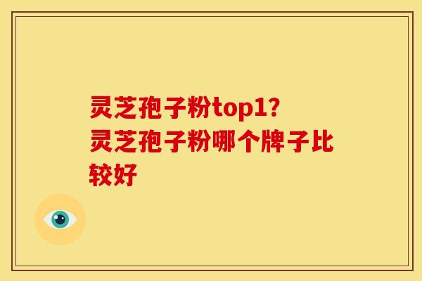 灵芝孢子粉top1?灵芝孢子粉哪个牌子比较好