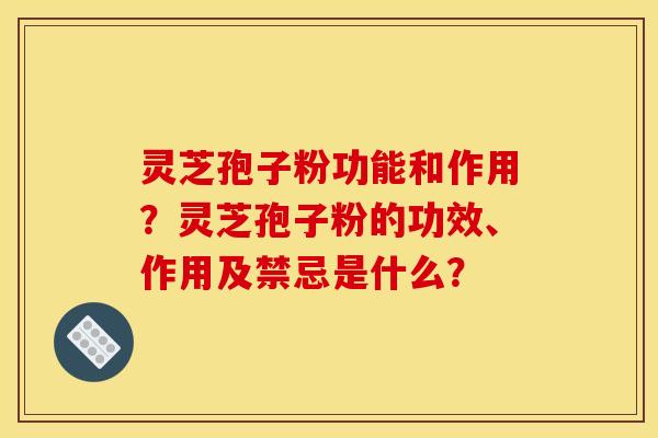 灵芝孢子粉功能和作用？灵芝孢子粉的功效、作用及禁忌是什么？
