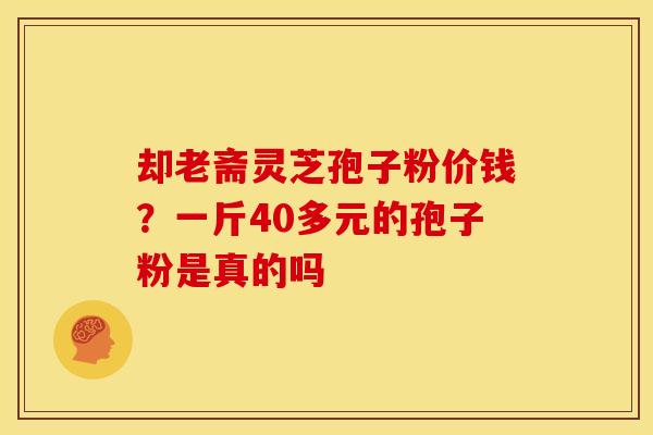 却老斋灵芝孢子粉价钱?一斤40多元的孢子粉是真的吗
