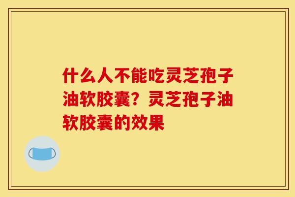 什么人不能吃灵芝孢子油软胶囊？灵芝孢子油软胶囊的效果