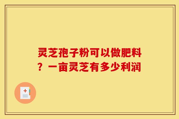 灵芝孢子粉可以做肥料?一亩灵芝有多少利润