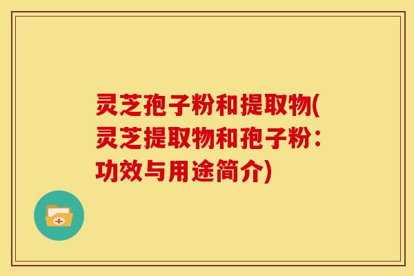 灵芝孢子粉和提取物(灵芝提取物和孢子粉:功效与用途简介)