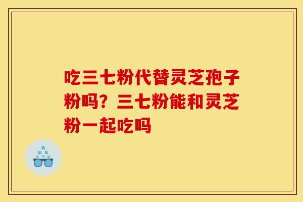吃三七粉代替灵芝孢子粉吗?三七粉能和灵芝粉一起吃吗