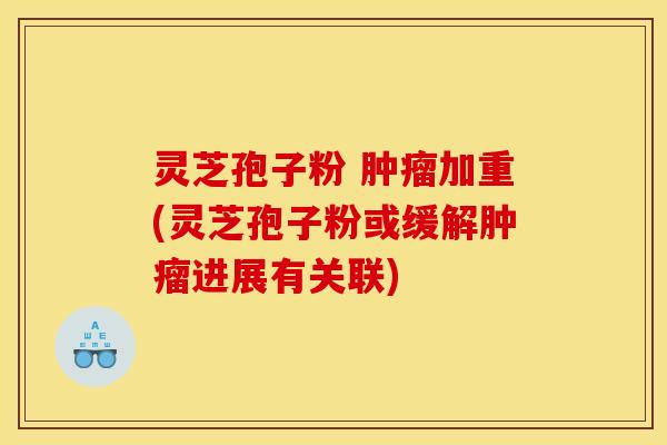 灵芝孢子粉 肿瘤加重(灵芝孢子粉或缓解肿瘤进展有关联)