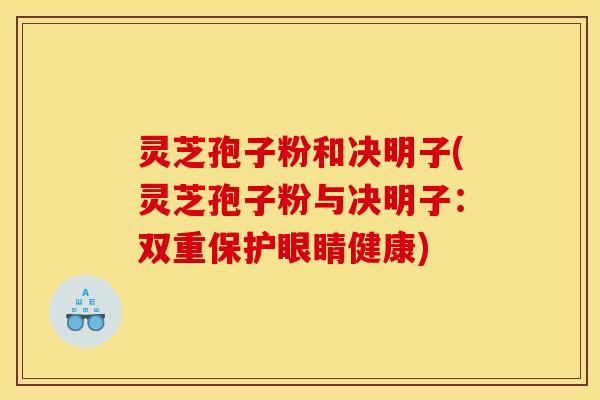 灵芝孢子粉和决明子(灵芝孢子粉与决明子：双重保护眼睛健康)