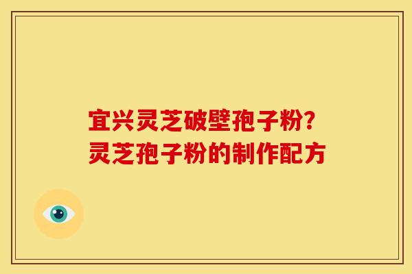 宜兴灵芝破壁孢子粉?灵芝孢子粉的制作配方