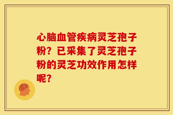 心脑血管疾病灵芝孢子粉?已采集了灵芝孢子粉的灵芝功效作用怎样呢?