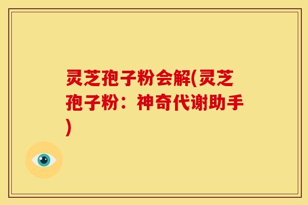 灵芝孢子粉会解(灵芝孢子粉:神奇代谢助手)