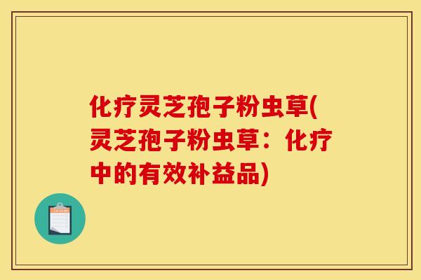 化疗灵芝孢子粉虫草(灵芝孢子粉虫草:化疗中的有效补益品)