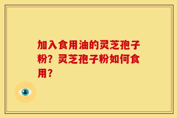 加入食用油的灵芝孢子粉?灵芝孢子粉如何食用?