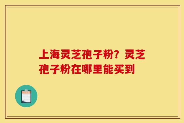 上海灵芝孢子粉?灵芝孢子粉在哪里能买到
