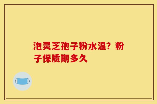 泡灵芝孢子粉水温?粉子保质期多久