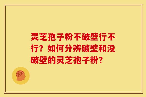灵芝孢子粉不破壁行不行?如何分辨破壁和没破壁的灵芝孢子粉?