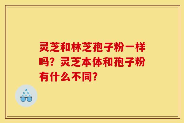 灵芝和林芝孢子粉一样吗?灵芝本体和孢子粉有什么不同?