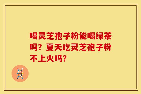 喝灵芝孢子粉能喝绿茶吗?夏天吃灵芝孢子粉不上火吗?