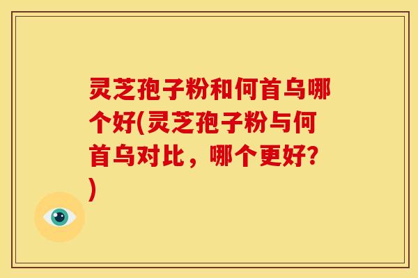 灵芝孢子粉和何首乌哪个好(灵芝孢子粉与何首乌对比,哪个更好?)