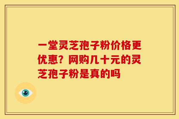 一堂灵芝孢子粉价格更优惠？网购几十元的灵芝孢子粉是真的吗