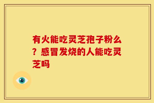有火能吃灵芝孢子粉么？感冒发烧的人能吃灵芝吗