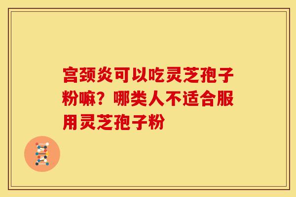 宫颈炎可以吃灵芝孢子粉嘛?哪类人不适合服用灵芝孢子粉