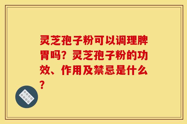 灵芝孢子粉可以调理脾胃吗?灵芝孢子粉的功效、作用及禁忌是什么?