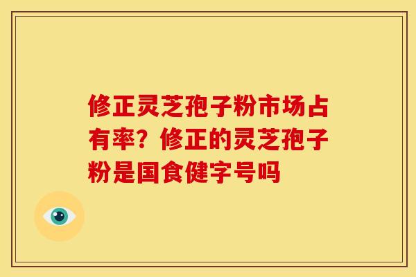 修正灵芝孢子粉市场占有率？修正的灵芝孢子粉是国食健字号吗