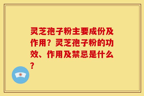 灵芝孢子粉主要成份及作用?灵芝孢子粉的功效、作用及禁忌是什么?