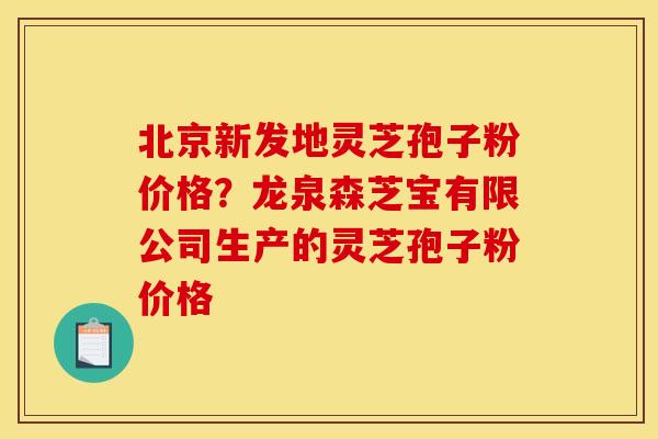北京新发地灵芝孢子粉价格?龙泉森芝宝有限公司生产的灵芝孢子粉价格
