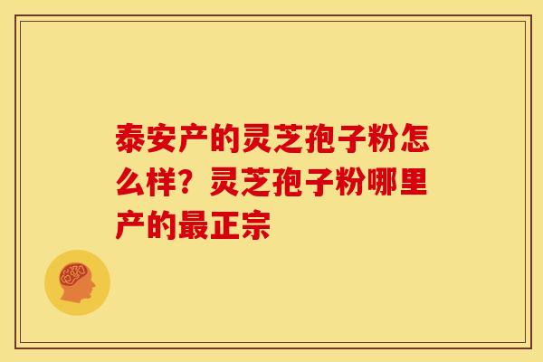泰安产的灵芝孢子粉怎么样?灵芝孢子粉哪里产的最正宗