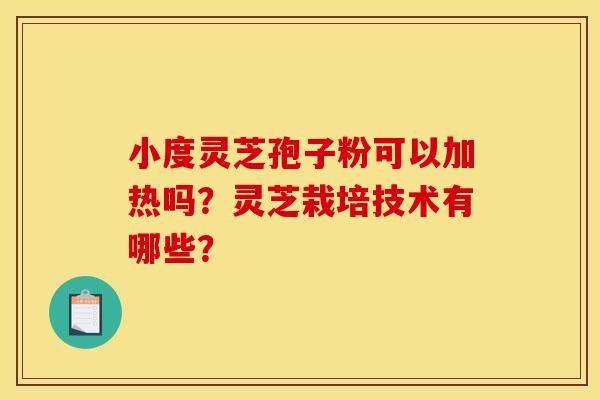 小度灵芝孢子粉可以加热吗？灵芝栽培技术有哪些？