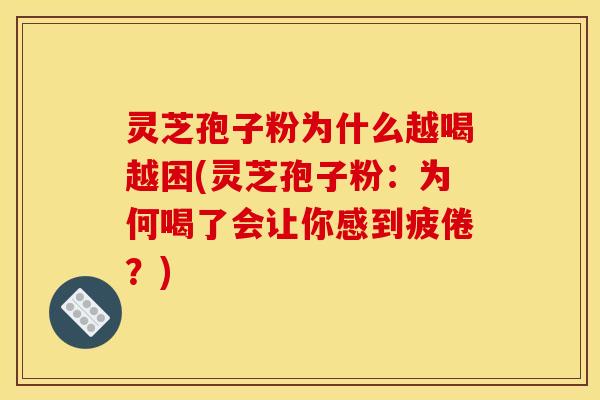 灵芝孢子粉为什么越喝越困(灵芝孢子粉:为何喝了会让你感到疲倦?)
